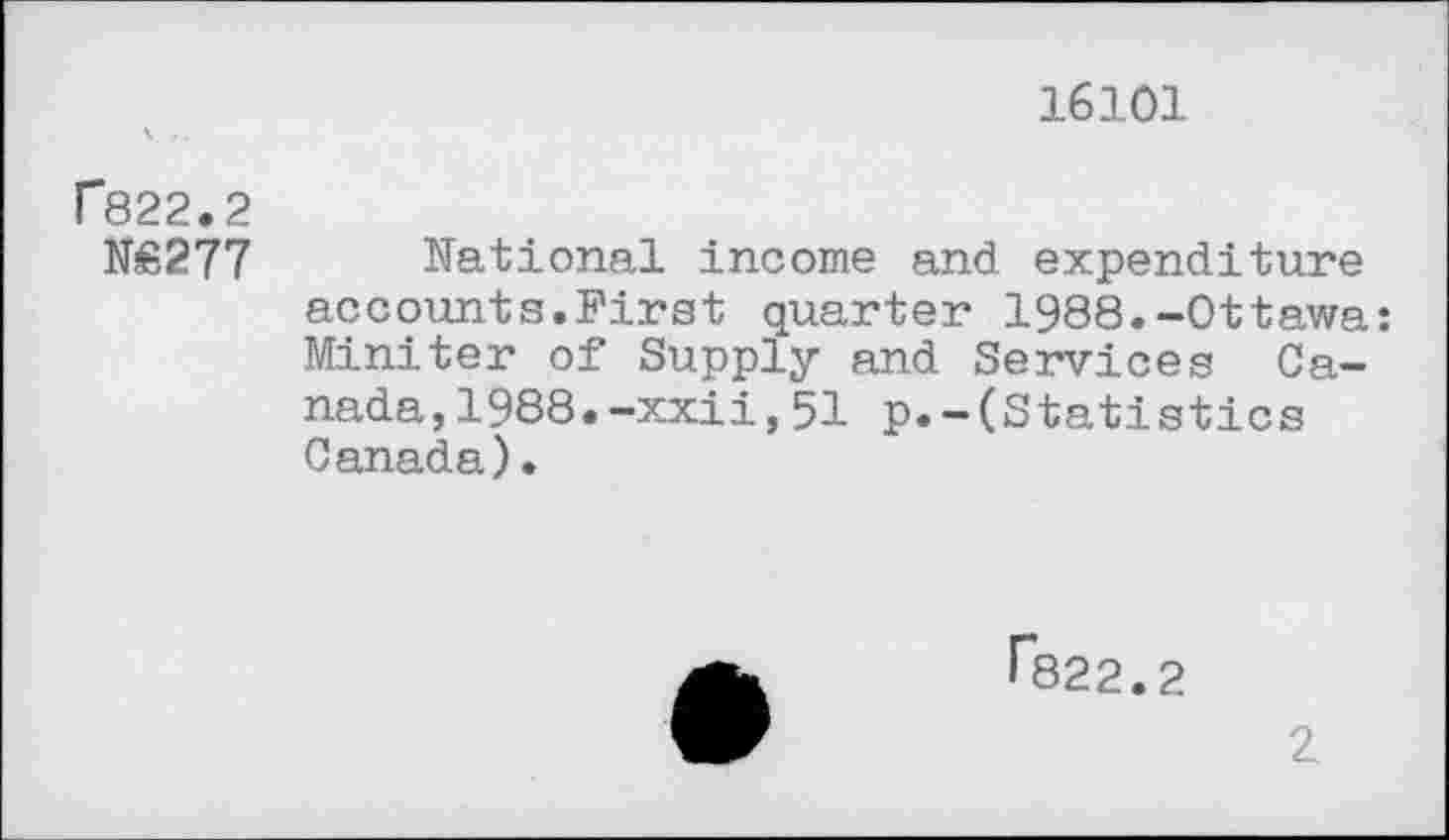 ﻿16101
f822.2
N£277 National income and expenditure accounts.First quarter 1988.-Ottawa: Miniter of Supply and Services Canada, 1988. -xxii, 51 p.-(Statistics Canada).
f822.2
2